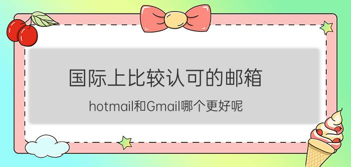 国际上比较认可的邮箱 hotmail和Gmail哪个更好呢?比较一下谢谢？